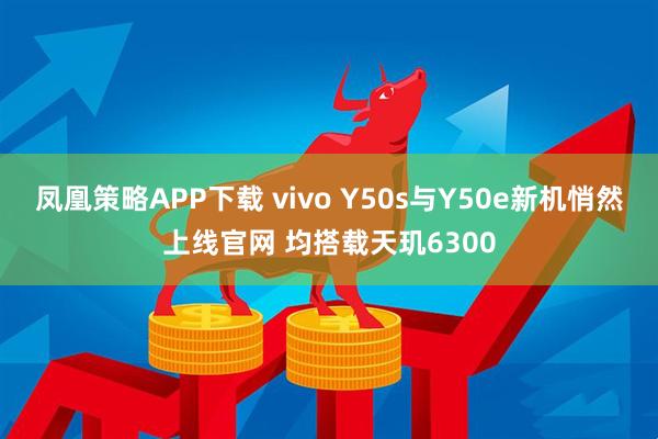 凤凰策略APP下载 vivo Y50s与Y50e新机悄然上线官网 均搭载天玑6300