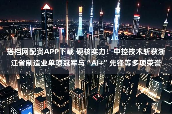 搭档网配资APP下载 硬核实力！中控技术斩获浙江省制造业单项冠军与“AI+”先锋等多项荣誉