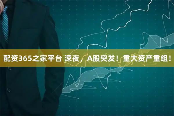 配资365之家平台 深夜,A股突发!重大资产重组!