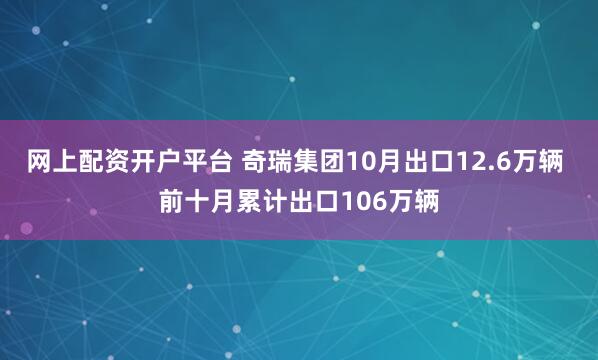 网上配资开户平台 奇瑞集团10月出口12.6万辆 前十月累计出口106万辆