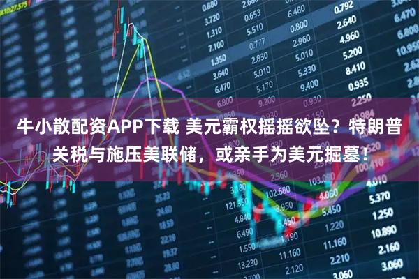 牛小散配资APP下载 美元霸权摇摇欲坠？特朗普关税与施压美联储，或亲手为美元掘墓！