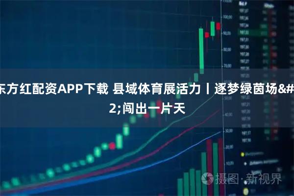 东方红配资APP下载 县域体育展活力丨逐梦绿茵场 闯出一片天