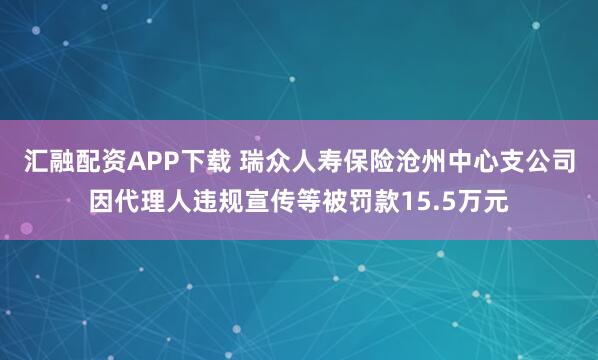 汇融配资APP下载 瑞众人寿保险沧州中心支公司因代理人违规宣传等被罚款15.5万元