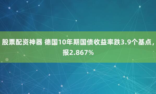 股票配资神器 德国10年期国债收益率跌3.9个基点，报2.867%