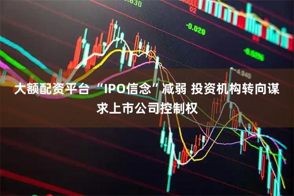 大额配资平台 “IPO信念”减弱 投资机构转向谋求上市公司控制权