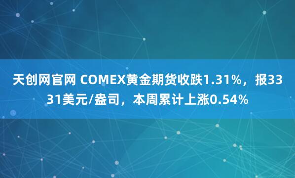 天创网官网 COMEX黄金期货收跌1.31%，报3331美元/盎司，本周累计上涨0.54%