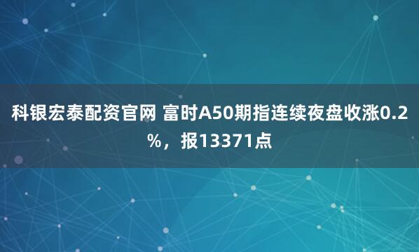 科银宏泰配资官网 富时A50期指连续夜盘收涨0.2%，报13371点