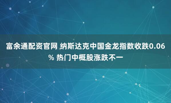 富余通配资官网 纳斯达克中国金龙指数收跌0.06% 热门中概股涨跌不一