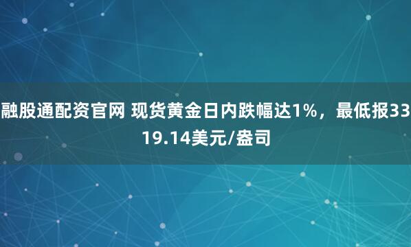 融股通配资官网 现货黄金日内跌幅达1%，最低报3319.14美元/盎司