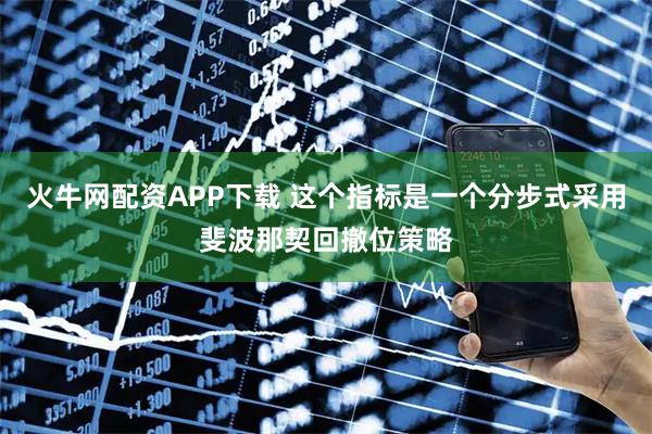 火牛网配资APP下载 这个指标是一个分步式采用斐波那契回撤位策略