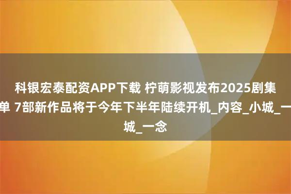 科银宏泰配资APP下载 柠萌影视发布2025剧集片单 7部新作品将于今年下半年陆续开机_内容_小城_一念