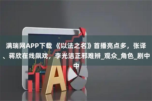 满瑞网APP下载 《以法之名》首播亮点多，张译、蒋欣在线飙戏，李光洁正邪难辨_观众_角色_剧中