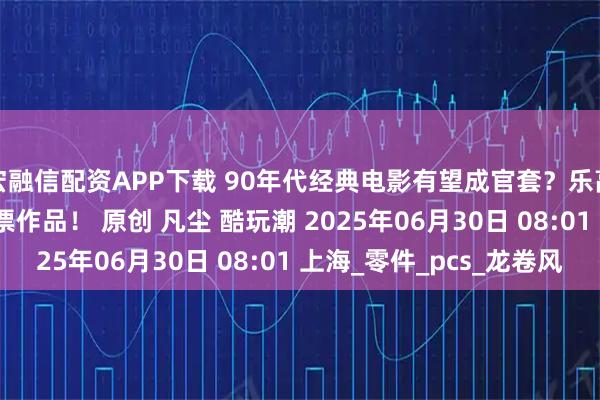 宏融信配资APP下载 90年代经典电影有望成官套？乐高Ideas再现热门万票作品！ 原创 凡尘 酷玩潮 2025年06月30日 08:01 上海_零件_pcs_龙卷风