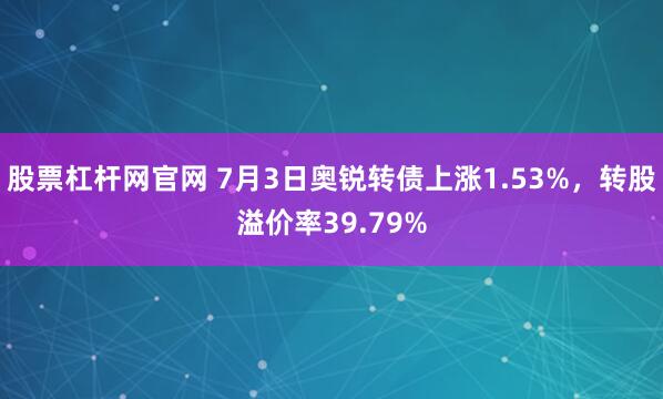 股票杠杆网官网 7月3日奥锐转债上涨1.53%，转股溢价率39.79%