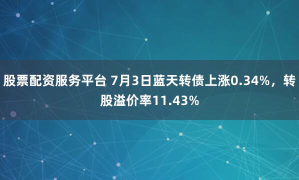 股票配资服务平台 7月3日蓝天转债上涨0.34%，转股溢价率11.43%