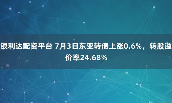 银利达配资平台 7月3日东亚转债上涨0.6%，转股溢价率24.68%