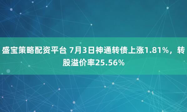 盛宝策略配资平台 7月3日神通转债上涨1.81%，转股溢价率25.56%