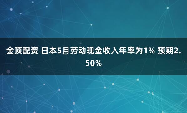 金顶配资 日本5月劳动现金收入年率为1% 预期2.50%