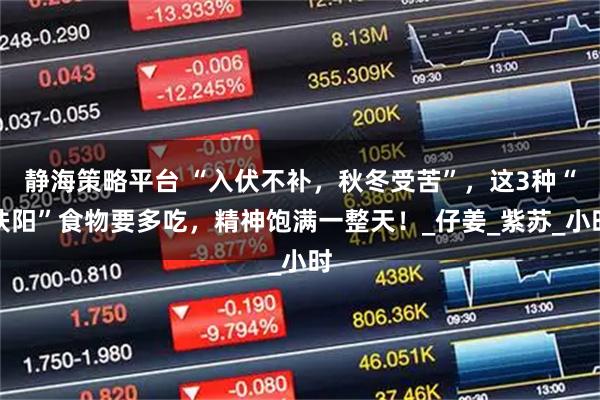 静海策略平台 “入伏不补，秋冬受苦”，这3种“扶阳”食物要多吃，精神饱满一整天！_仔姜_紫苏_小时