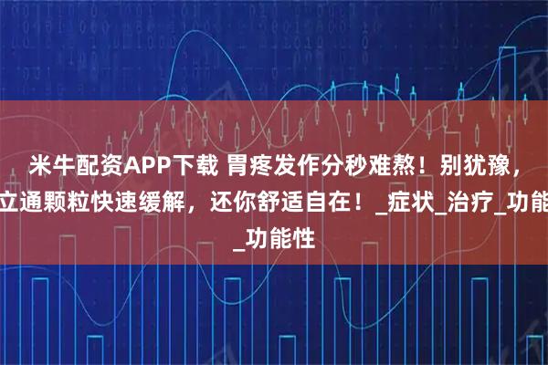 米牛配资APP下载 胃疼发作分秒难熬！别犹豫，达立通颗粒快速缓解，还你舒适自在！_症状_治疗_功能性
