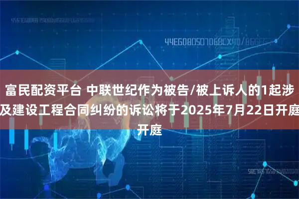 富民配资平台 中联世纪作为被告/被上诉人的1起涉及建设工程合同纠纷的诉讼将于2025年7月22日开庭