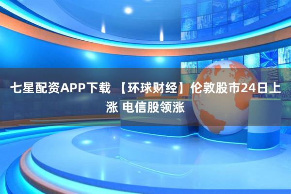 七星配资APP下载 【环球财经】伦敦股市24日上涨 电信股领涨