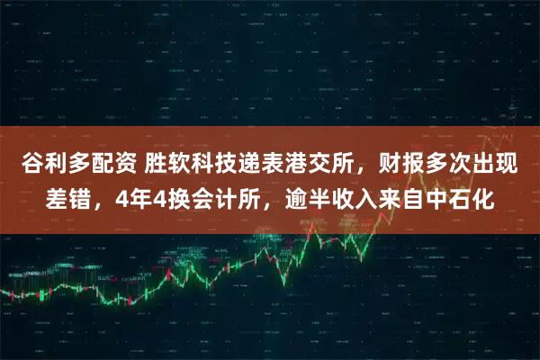 谷利多配资 胜软科技递表港交所，财报多次出现差错，4年4换会计所，逾半收入来自中石化