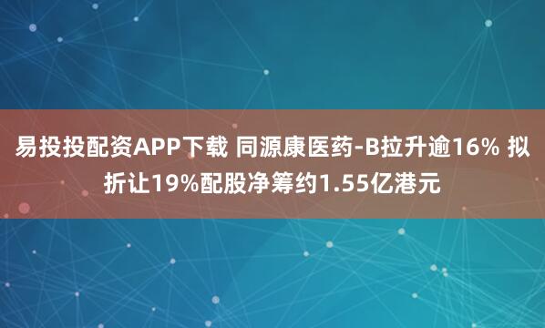 易投投配资APP下载 同源康医药-B拉升逾16% 拟折让19%配股净筹约1.55亿港元