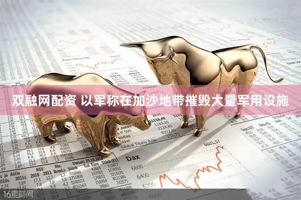 双融网配资 以军称在加沙地带摧毁大量军用设施