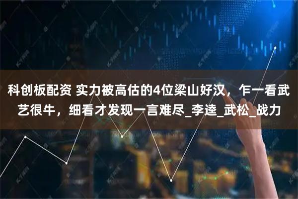 科创板配资 实力被高估的4位梁山好汉，乍一看武艺很牛，细看才发现一言难尽_李逵_武松_战力