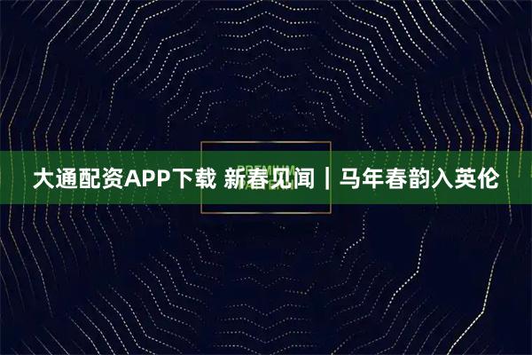 大通配资APP下载 新春见闻｜马年春韵入英伦