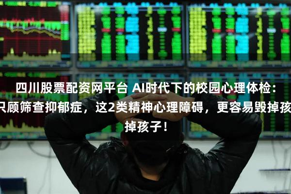 四川股票配资网平台 AI时代下的校园心理体检：别只顾筛查抑郁症，这2类精神心理障碍，更容易毁掉孩子！