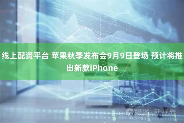 线上配资平台 苹果秋季发布会9月9日登场 预计将推出新款iPhone