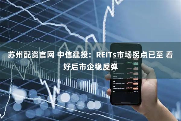 苏州配资官网 中信建投：REITs市场拐点已至 看好后市企稳反弹