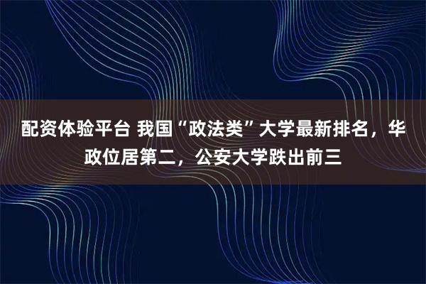 配资体验平台 我国“政法类”大学最新排名，华政位居第二，公安大学跌出前三