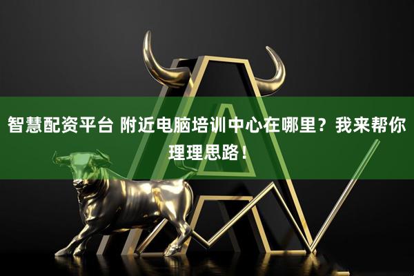 智慧配资平台 附近电脑培训中心在哪里？我来帮你理理思路！