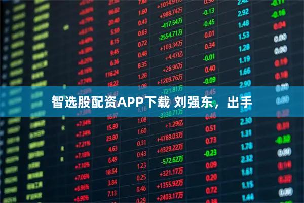 智选股配资APP下载 刘强东，出手