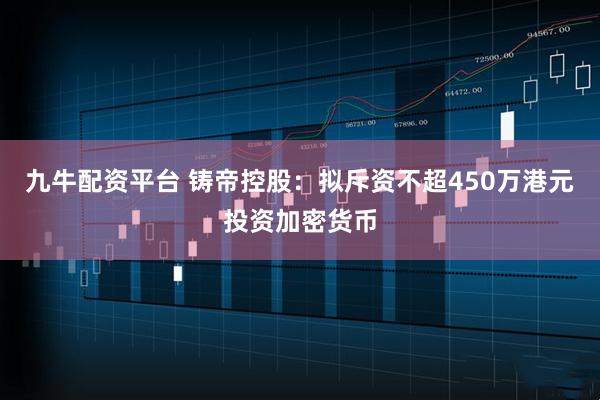 九牛配资平台 铸帝控股:拟斥资不超450万港元投资加密货币