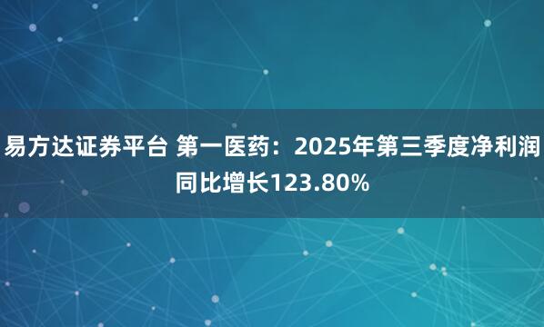 易方达证券平台 第一医药：2025年第三季度净利润同比增长123.80%
