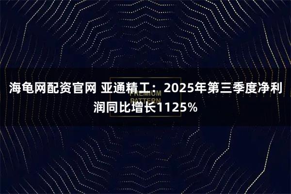 海龟网配资官网 亚通精工：2025年第三季度净利润同比增长1125%