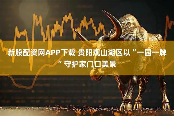 新股配资网APP下载 贵阳观山湖区以“一园一牌”守护家门口美景