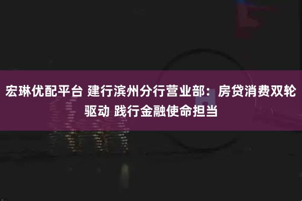 宏琳优配平台 建行滨州分行营业部：房贷消费双轮驱动 践行金融使命担当