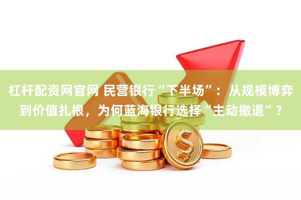 杠杆配资网官网 民营银行“下半场”：从规模博弈到价值扎根，为何蓝海银行选择“主动撤退”？