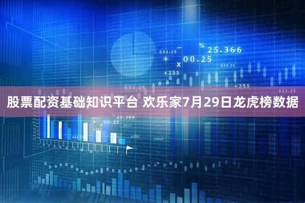 股票配资基础知识平台 欢乐家7月29日龙虎榜数据